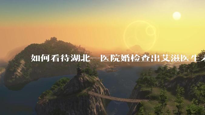 如何看待湖北一医院婚检查出艾滋医生未告知伴侣致感染，医生被停职？反映出哪些问题？